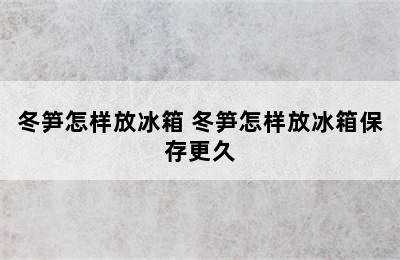 冬笋怎样放冰箱 冬笋怎样放冰箱保存更久